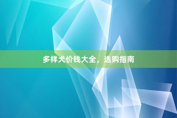 多样犬价钱大全，选购指南