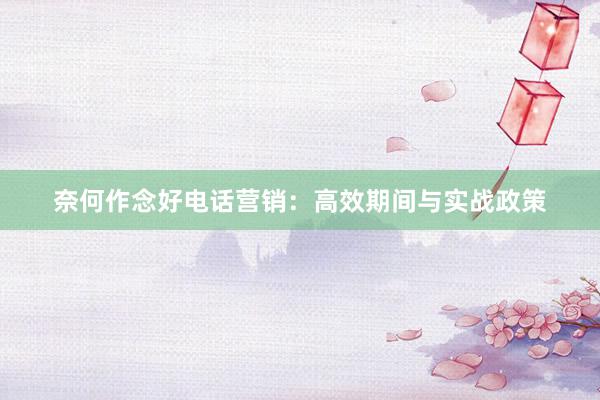 奈何作念好电话营销：高效期间与实战政策